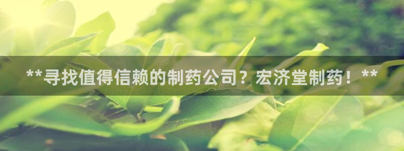 九游老哥俱乐部官网登录：**寻找值得信赖的制药公司？宏济堂制药！**