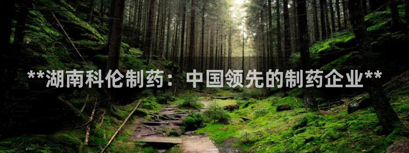 九游会老哥俱乐部交流社区：**湖南科伦制药：中国领先的制药企业**