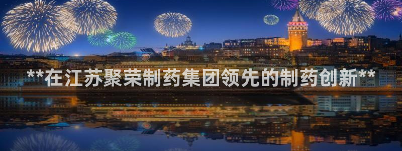老哥俱乐部是干什么的：**在江苏聚荣制药集团领先的制药创新**
