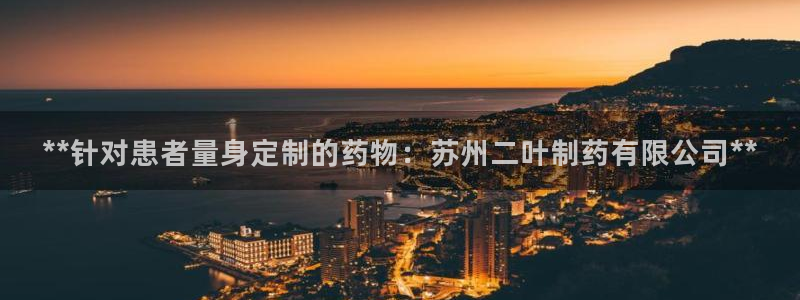 九游会老哥俱乐部官网首页：**针对患者量身定制的药物：苏州二叶制药有限公司**