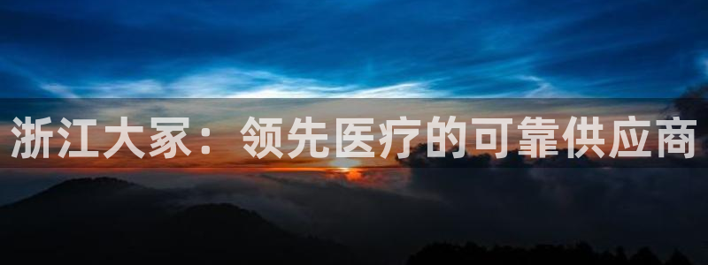 九游会老哥：浙江大冢：领先医疗的可靠供应商