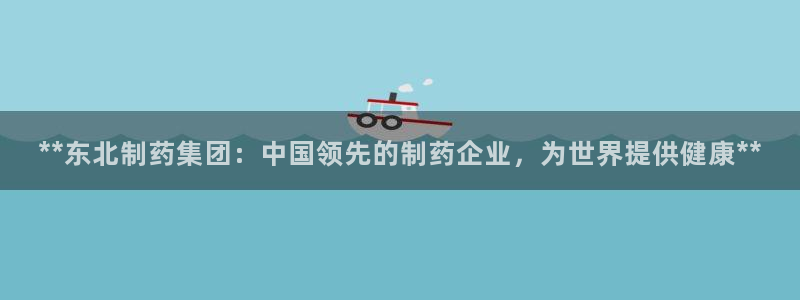 老哥吧九游会下架吗：**东北制药集团：中国领先的制药企业，为世界提供健康**