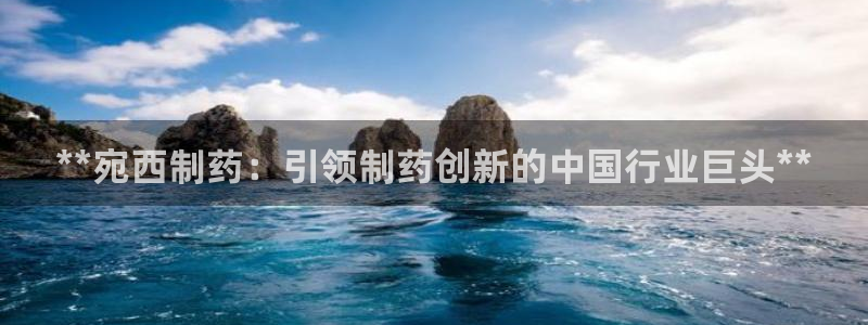 九游会老哥俱乐部必备的交流社区：**宛西制药：引领制药创新的中国行业巨头**