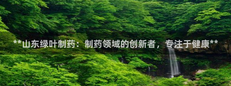 九游会老哥俱乐部交流社区：**山东绿叶制药：制药领域的创新者，专注于健康**