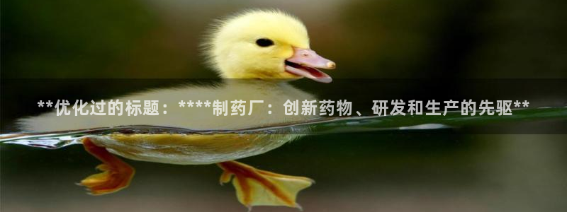 九游会老哥必备的交流社区九：**优化过的标题：****制药厂：创新药物、研发和生产的先驱**