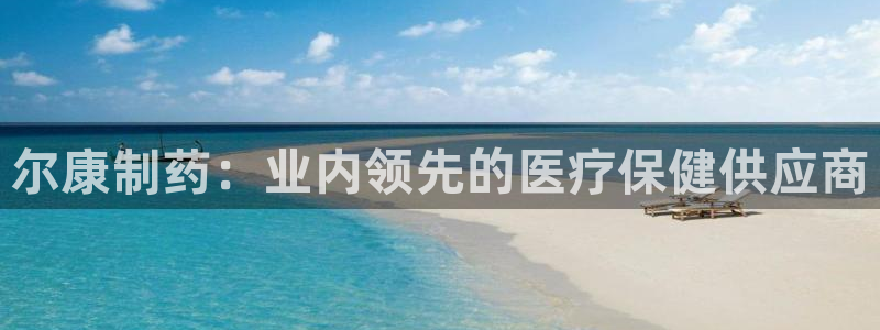 九游会老哥俱乐部社区论坛：尔康制药：业内领先的医疗保健供应商