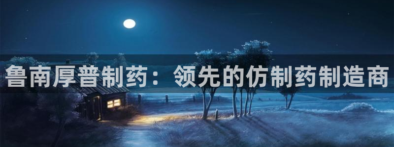 九游会老哥必备的交流社区：鲁南厚普制药：领先的仿制药制造商