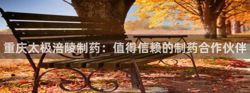 老哥俱乐部是干什么的啊：重庆太极涪陵制药：值得信赖的制药合作伙伴