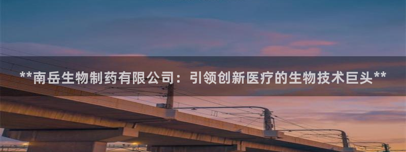 j9九游会老哥俱乐部交流区：**南岳生物制药有限公司：引领创新医疗的生物技术巨头**