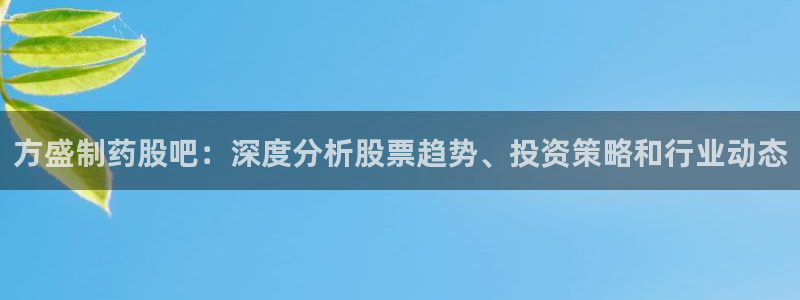 九游会老哥俱乐部官网首页：方盛制药股吧：深度分析股票趋势、投资策略和行业动态