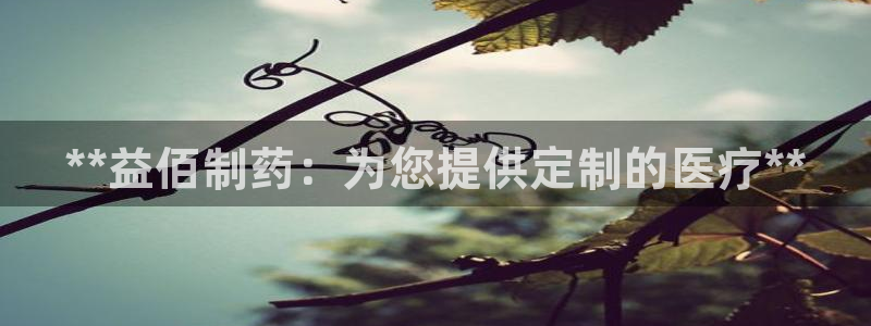 ag九游会老哥俱乐部：**益佰制药：为您提供定制的医疗**