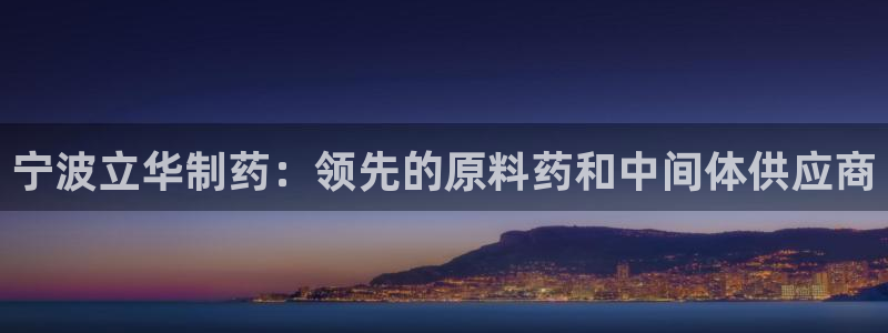 ag九游会老哥：宁波立华制药：领先的原料药和中间体供应商