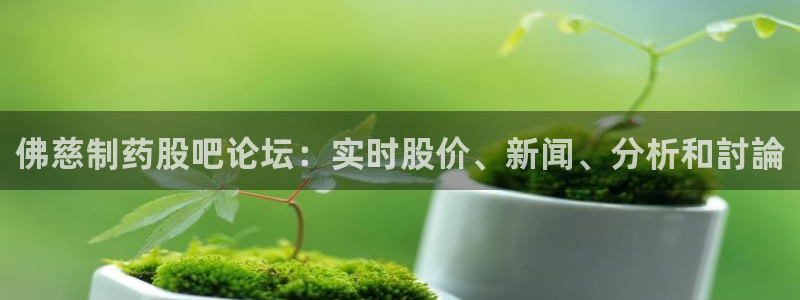 九游老哥俱乐部官网登录网址：佛慈制药股吧论坛：实时股价、新闻、分析和討論