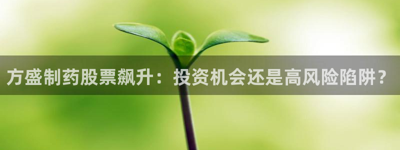 usdt九游会老哥俱乐部：方盛制药股票飙升：投资机会还是高风险陷阱？