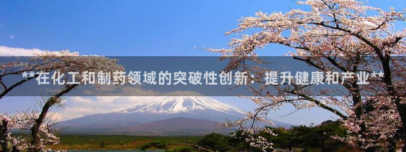 九游会老哥必备的交流社区：**在化工和制药领域的突破性创新：提升健康和产业**