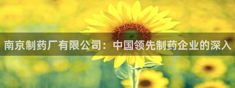 老哥俱乐部是干什么的啊：南京制药厂有限公司：中国领先制药企业的深入