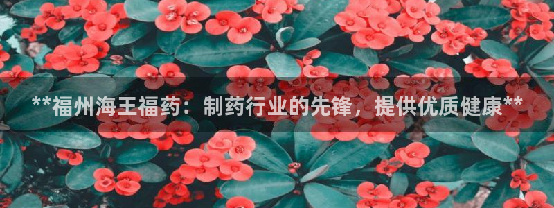 九游老哥俱乐部官网登录入口：**福州海王福药：制药行业的先锋，提供优质健康**
