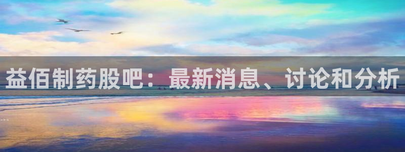 九游老哥俱乐部官网登录：益佰制药股吧：最新消息、讨论和分析