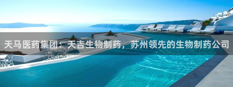 九游会老哥俱乐部必备的交流社区论坛：天马医药集团：天吉生物制药，苏州领先的生物制药公司