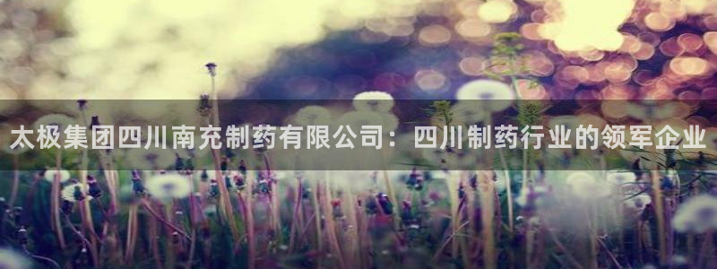 九游老哥俱乐部官网登录：太极集团四川南充制药有限公司：四川制药行业的领军企业