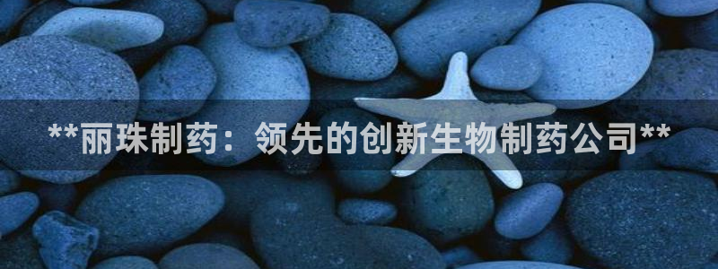 九游老哥俱乐部官网登录不了：**丽珠制药：领先的创新生物制药公司**