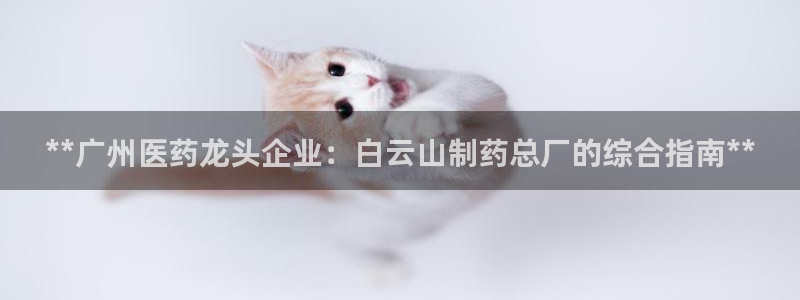 ag九游老哥俱乐部：**广州医药龙头企业：白云山制药总厂的综合指南**