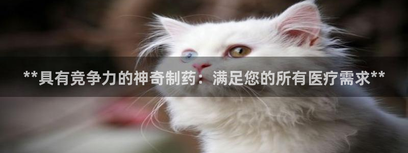 老哥吧九游会下架吗：**具有竞争力的神奇制药：满足您的所有医疗需求**