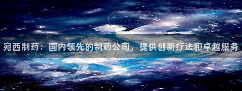 九游老哥俱乐部官网登录：宛西制药：国内领先的制药公司，提供创新疗法和卓越服务
