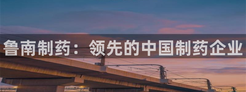 九游会老哥俱乐部：鲁南制药：领先的中国制药企业