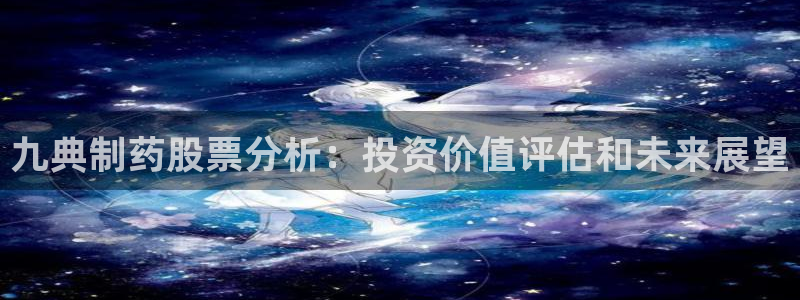 老哥吧九游会：九典制药股票分析：投资价值评估和未来展望