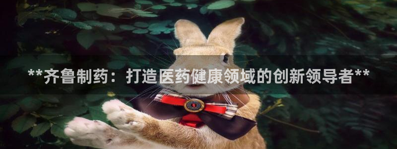 老哥吧九游会下架吗：**齐鲁制药：打造医药健康领域的创新领导者**