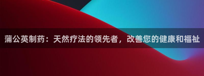 九游会老哥俱乐部必备的交流社区论坛：蒲公英制药：天然疗法的领先者，改善您的健康和福祉