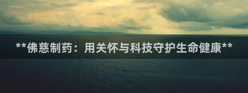 九游会老哥俱乐部论坛版：**佛慈制药：用关怀与科技守护生命健康**