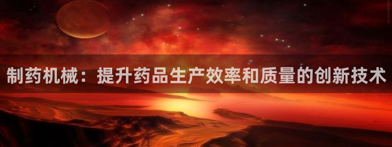 九游会老哥俱乐部必备的交流社区论坛：制药机械：提升药品生产效率和质量的创新技术