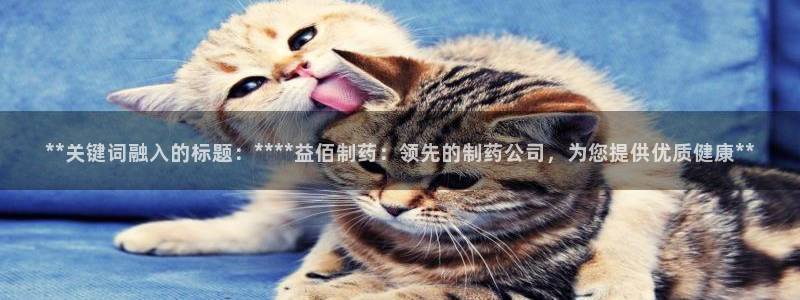usdt九游会老哥俱乐部：**关键词融入的标题：****益佰制药：领先的制药公司，为您提供优质健康**