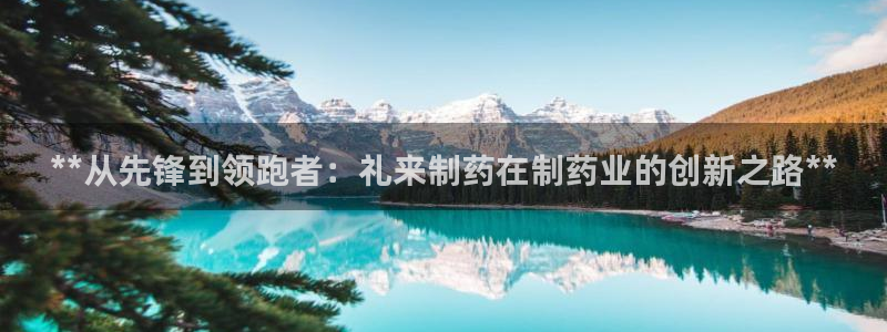 九游会老哥俱乐部交流社区：**从先锋到领跑者：礼来制药在制药业的创新之路**