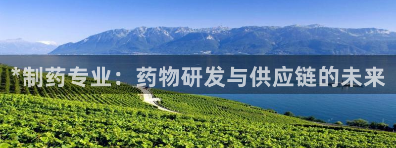 九游会老哥俱乐部官网首页：*制药专业：药物研发与供应链的未来