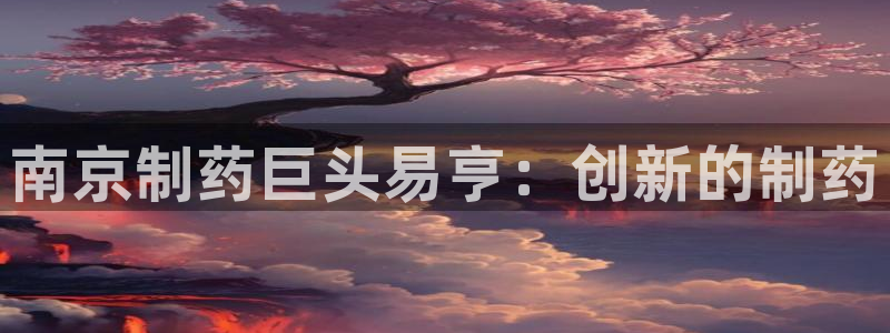 九游会老哥俱乐部论坛版：南京制药巨头易亨：创新的制药