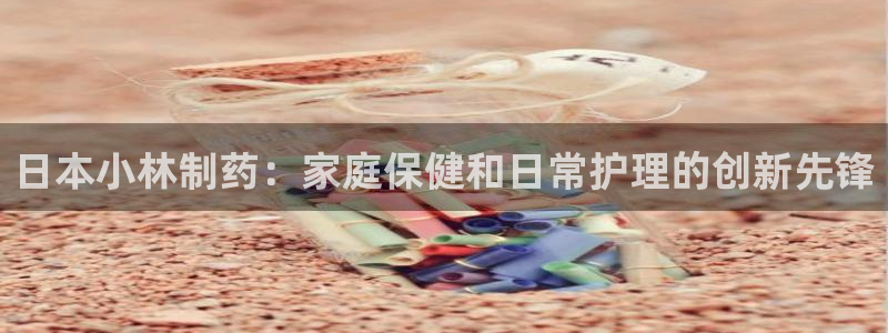九游老哥俱乐部登录：日本小林制药：家庭保健和日常护理的创新先锋
