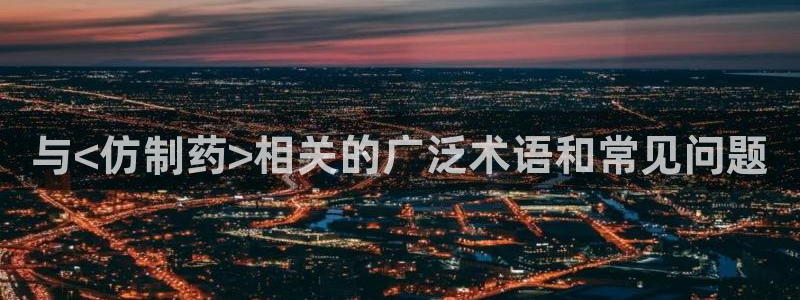 九游会老哥俱乐部必备的交流社区论坛：与<仿制药>相关的广泛术语和常见问题