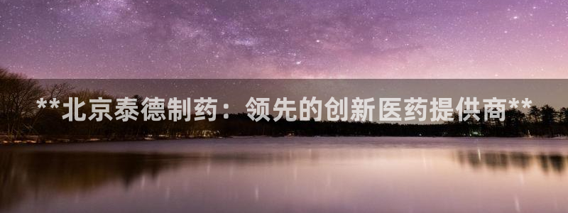 九游会老哥俱乐部社区论坛：**北京泰德制药：领先的创新医药提供商**
