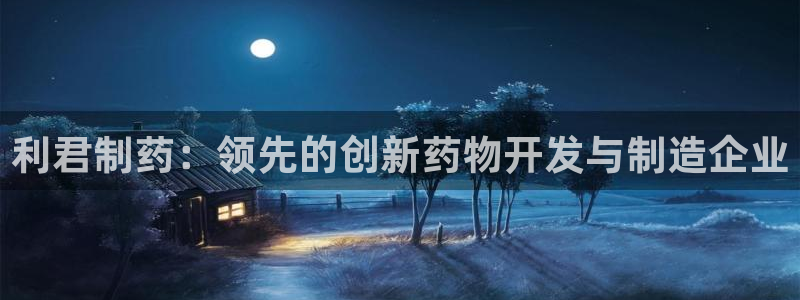 老哥吧九游会：利君制药：领先的创新药物开发与制造企业
