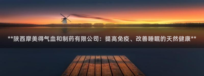 九游会老哥俱乐部：**陕西摩美得气血和制药有限公司：提高免疫、改善睡眠的天然健康**