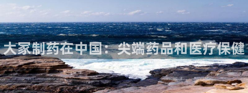 9游会老哥：大冢制药在中国：尖端药品和医疗保健
