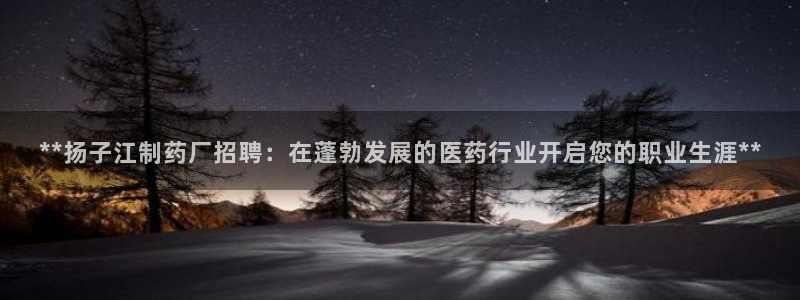 9游会老哥：**扬子江制药厂招聘：在蓬勃发展的医药行业开启您的职业生涯**