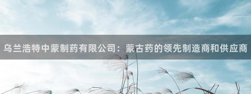 老哥俱乐部是干什么的啊：乌兰浩特中蒙制药有限公司：蒙古药的领先制造商和供应商