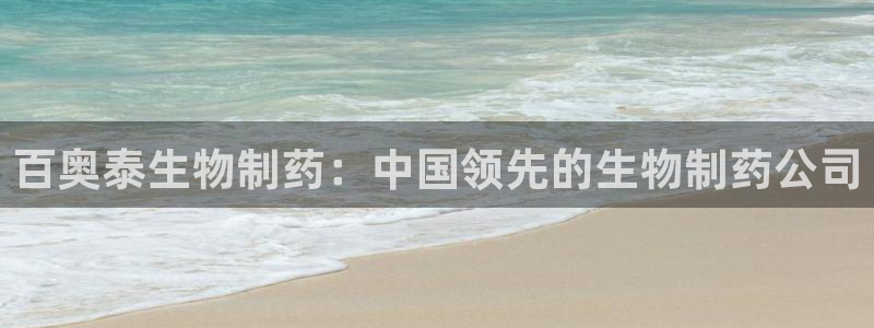 九游会老哥俱乐部：百奥泰生物制药：中国领先的生物制药公司