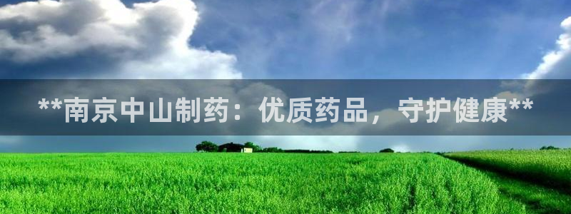 九游会老哥必备的交流社区九：**南京中山制药：优质药品，守护健康**