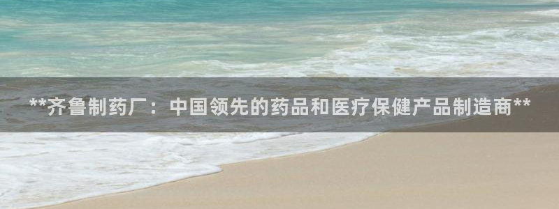 九游会老哥俱乐部官网首页：**齐鲁制药厂：中国领先的药品和医疗保健产品制造商**