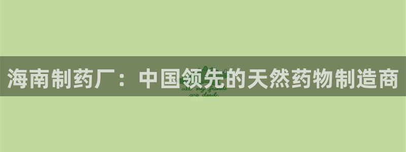 九游老哥俱乐部登录：海南制药厂：中国领先的天然药物制造商